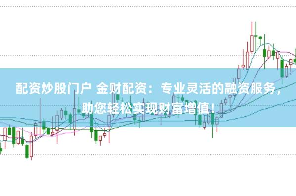 配资炒股门户 金财配资：专业灵活的融资服务，助您轻松实现财富增值！