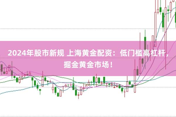 2024年股市新规 上海黄金配资：低门槛高杠杆，掘金黄金市场！