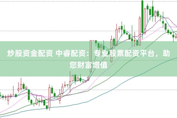 炒股资金配资 中睿配资：专业股票配资平台，助您财富增值
