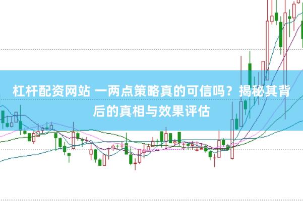 杠杆配资网站 一两点策略真的可信吗？揭秘其背后的真相与效果评估