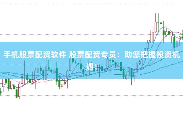 手机股票配资软件 股票配资专员：助您把握投资机遇！