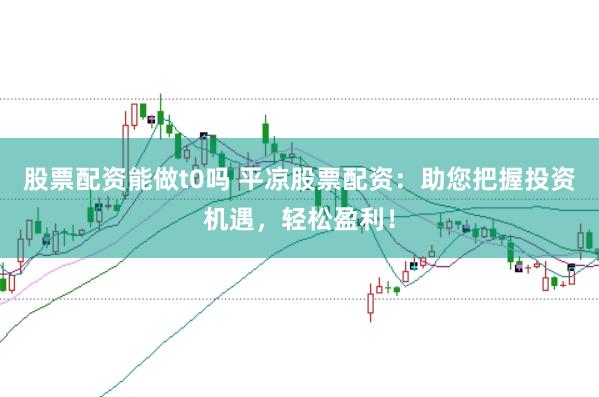 股票配资能做t0吗 平凉股票配资：助您把握投资机遇，轻松盈利！