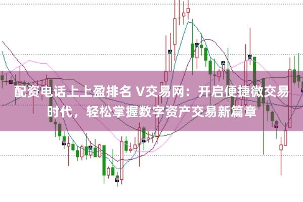 配资电话上上盈排名 V交易网：开启便捷微交易时代，轻松掌握数字资产交易新篇章