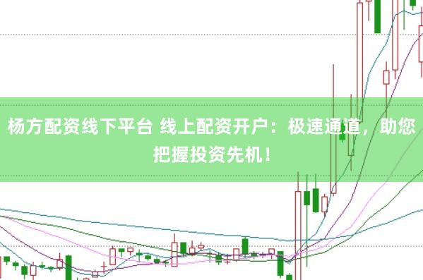 杨方配资线下平台 线上配资开户：极速通道，助您把握投资先机！