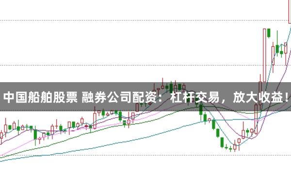 中国船舶股票 融券公司配资：杠杆交易，放大收益！