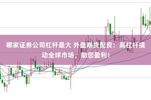 哪家证券公司杠杆最大 外盘期货配资：高杠杆撬动全球市场，助您盈利！