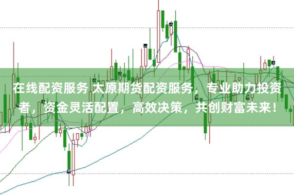 在线配资服务 太原期货配资服务，专业助力投资者，资金灵活配置，高效决策，共创财富未来！