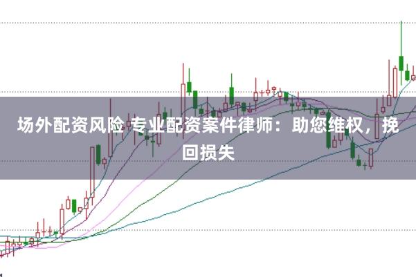 场外配资风险 专业配资案件律师：助您维权，挽回损失