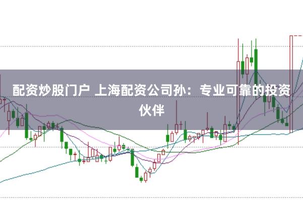 配资炒股门户 上海配资公司孙：专业可靠的投资伙伴