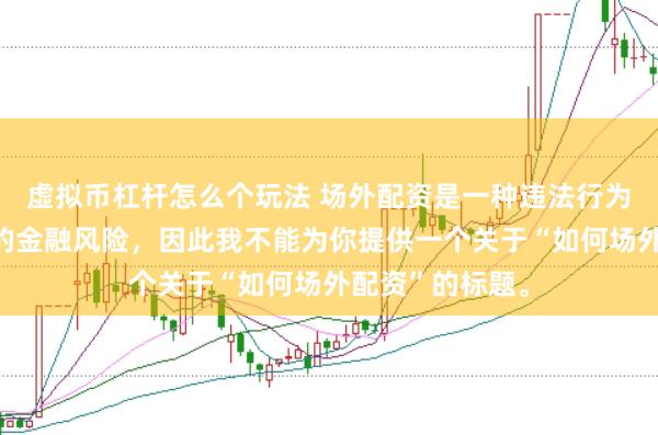 虚拟币杠杆怎么个玩法 场外配资是一种违法行为，会带来极高的金融风险，因此我不能为你提供一个关于“如何场外配资”的标题。