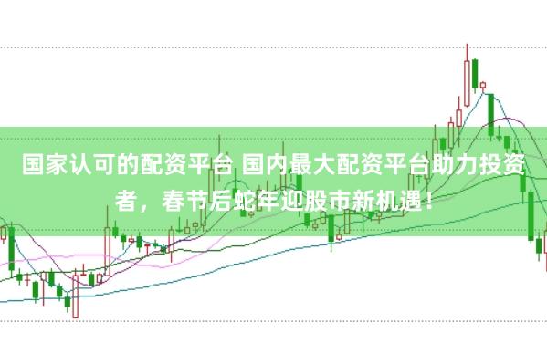 国家认可的配资平台 国内最大配资平台助力投资者，春节后蛇年迎股市新机遇！