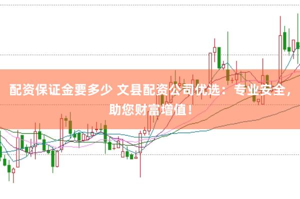 配资保证金要多少 文县配资公司优选：专业安全，助您财富增值！