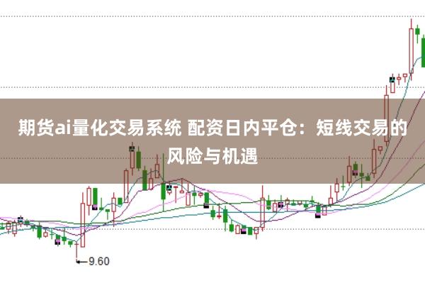 期货ai量化交易系统 配资日内平仓：短线交易的风险与机遇