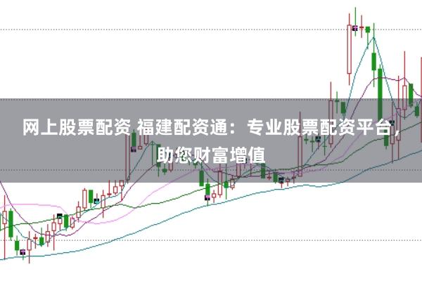 网上股票配资 福建配资通：专业股票配资平台，助您财富增值