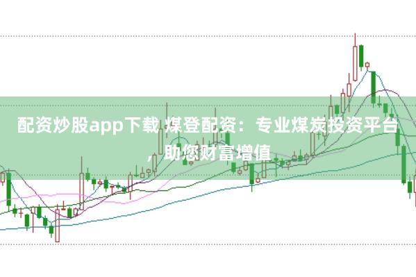 配资炒股app下载 煤登配资：专业煤炭投资平台，助您财富增值