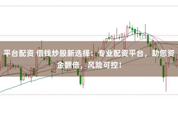 平台配资 借钱炒股新选择：专业配资平台，助您资金翻倍，风险可控！