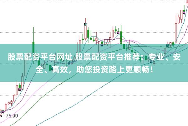 股票配资平台网址 股票配资平台推荐：专业、安全、高效，助您投资路上更顺畅！