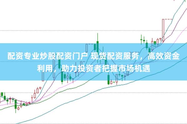 配资专业炒股配资门户 现货配资服务，高效资金利用，助力投资者把握市场机遇