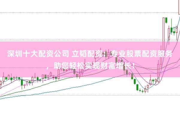 深圳十大配资公司 立韬配资：专业股票配资服务，助您轻松实现财富增长！