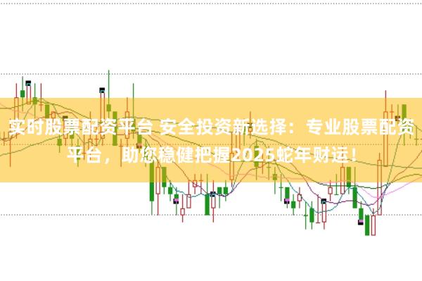 实时股票配资平台 安全投资新选择：专业股票配资平台，助您稳健把握2025蛇年财运！