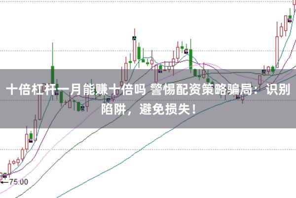十倍杠杆一月能赚十倍吗 警惕配资策略骗局：识别陷阱，避免损失！