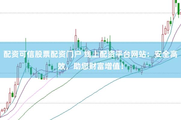 配资可信股票配资门户 线上配资平台网站：安全高效，助您财富增值！