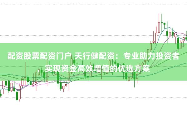 配资股票配资门户 天行健配资：专业助力投资者，实现资金高效增值的优选方案