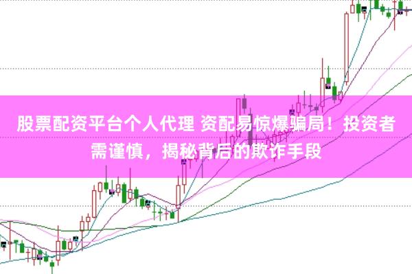 股票配资平台个人代理 资配易惊爆骗局！投资者需谨慎，揭秘背后的欺诈手段