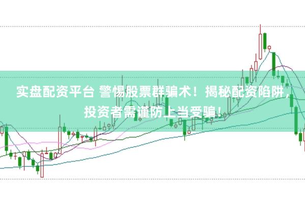 实盘配资平台 警惕股票群骗术！揭秘配资陷阱，投资者需谨防上当受骗！