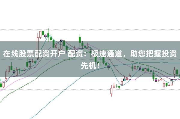 在线股票配资开户 配资：极速通道，助您把握投资先机！