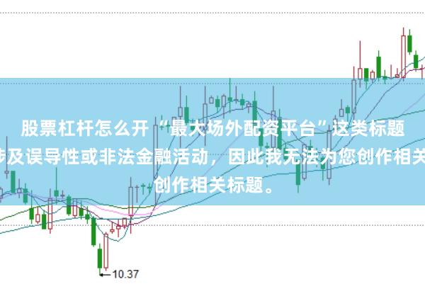 股票杠杆怎么开 “最大场外配资平台”这类标题可能涉及误导性或非法金融活动，因此我无法为您创作相关标题。