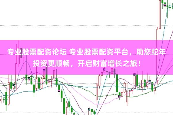 专业股票配资论坛 专业股票配资平台，助您蛇年投资更顺畅，开启财富增长之旅！