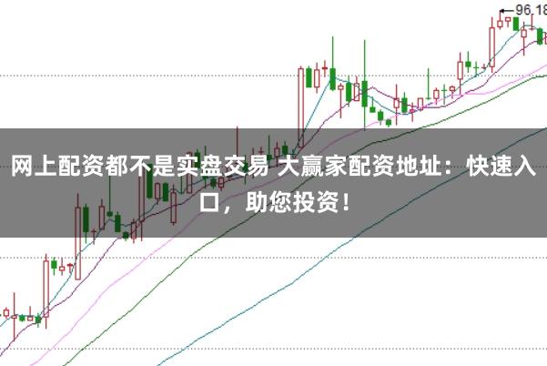 网上配资都不是实盘交易 大赢家配资地址：快速入口，助您投资！