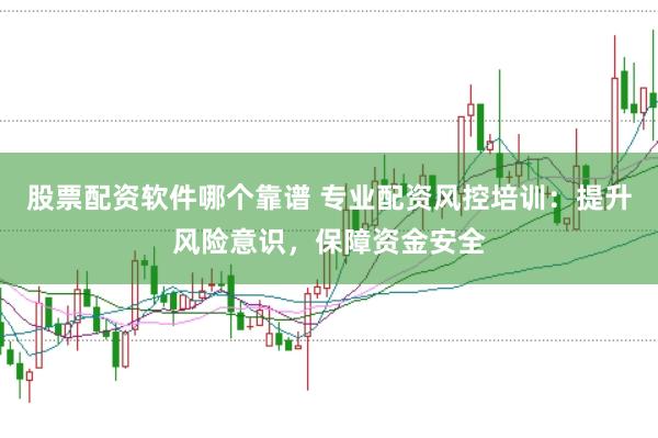 股票配资软件哪个靠谱 专业配资风控培训：提升风险意识，保障资金安全