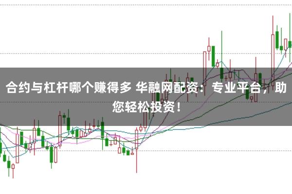 合约与杠杆哪个赚得多 华融网配资：专业平台，助您轻松投资！