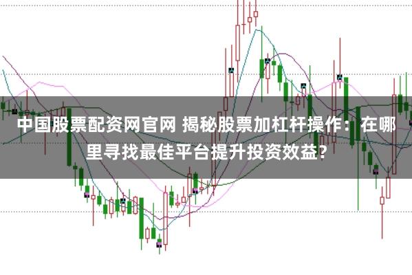 中国股票配资网官网 揭秘股票加杠杆操作：在哪里寻找最佳平台提升投资效益？