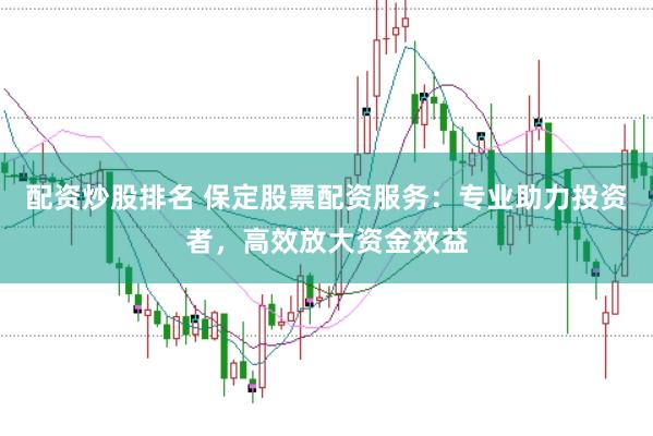 配资炒股排名 保定股票配资服务：专业助力投资者，高效放大资金效益