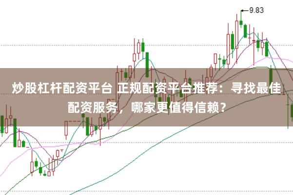 炒股杠杆配资平台 正规配资平台推荐：寻找最佳配资服务，哪家更值得信赖？