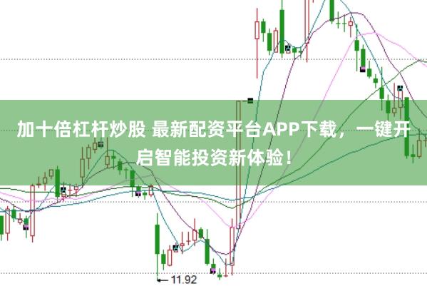 加十倍杠杆炒股 最新配资平台APP下载，一键开启智能投资新体验！