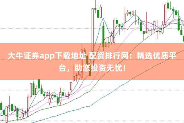 大牛证券app下载地址 配资排行网：精选优质平台，助您投资无忧！