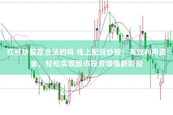 杠杆炒股是合法的吗 线上配资炒股：高效利用资金，轻松实现股市投资增值新路径