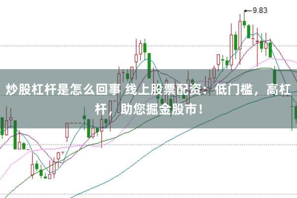 炒股杠杆是怎么回事 线上股票配资：低门槛，高杠杆，助您掘金股市！