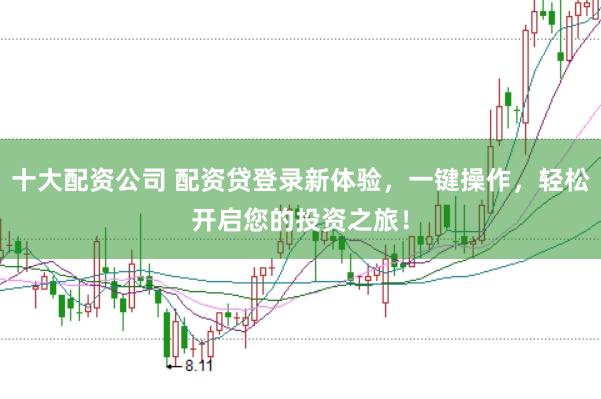 十大配资公司 配资贷登录新体验，一键操作，轻松开启您的投资之旅！