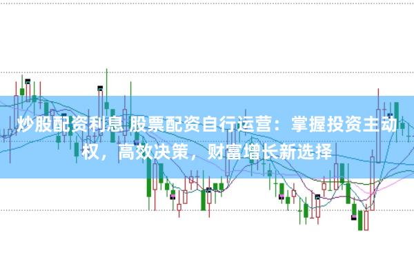 炒股配资利息 股票配资自行运营：掌握投资主动权，高效决策，财富增长新选择
