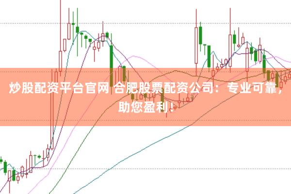 炒股配资平台官网 合肥股票配资公司：专业可靠，助您盈利！