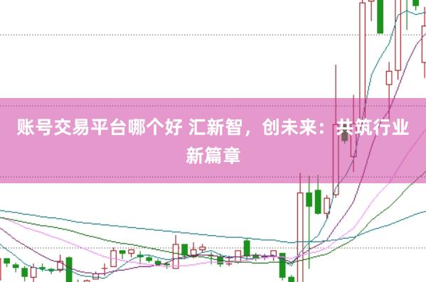 账号交易平台哪个好 汇新智，创未来：共筑行业新篇章
