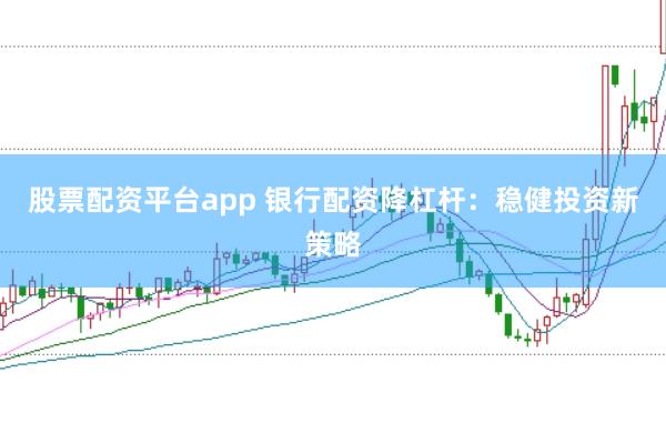 股票配资平台app 银行配资降杠杆：稳健投资新策略
