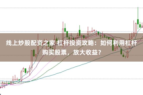 线上炒股配资之家 杠杆投资攻略：如何利用杠杆购买股票，放大收益？