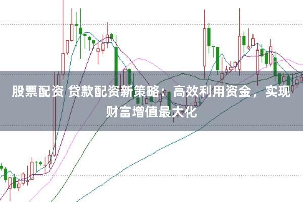 股票配资 贷款配资新策略：高效利用资金，实现财富增值最大化