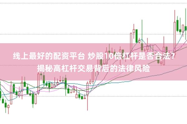线上最好的配资平台 炒股10倍杠杆是否合法？揭秘高杠杆交易背后的法律风险